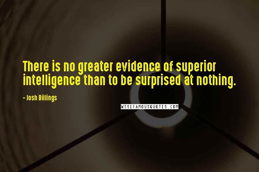 Josh Billings Quotes: There is no greater evidence of superior intelligence than to be surprised at nothing.