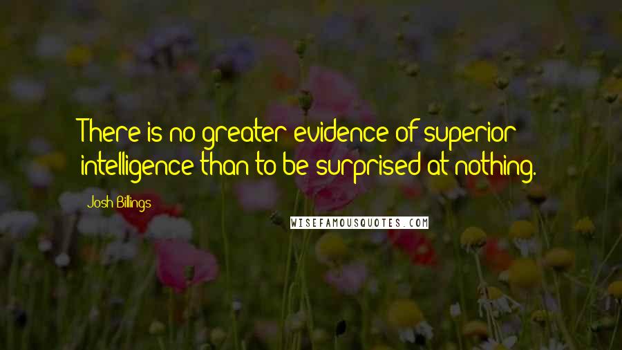Josh Billings Quotes: There is no greater evidence of superior intelligence than to be surprised at nothing.