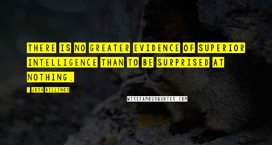 Josh Billings Quotes: There is no greater evidence of superior intelligence than to be surprised at nothing.