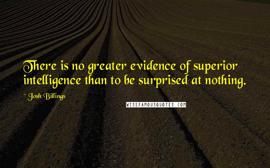 Josh Billings Quotes: There is no greater evidence of superior intelligence than to be surprised at nothing.