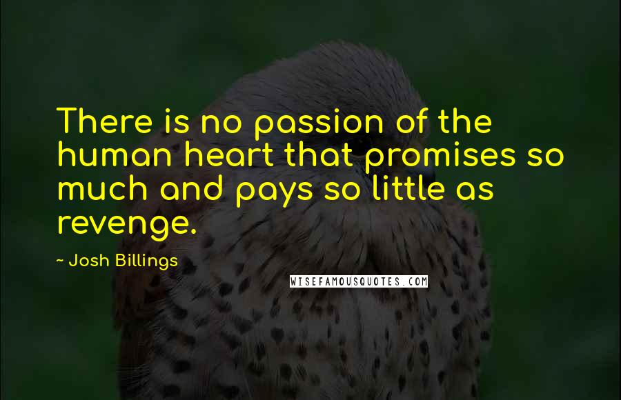 Josh Billings Quotes: There is no passion of the human heart that promises so much and pays so little as revenge.