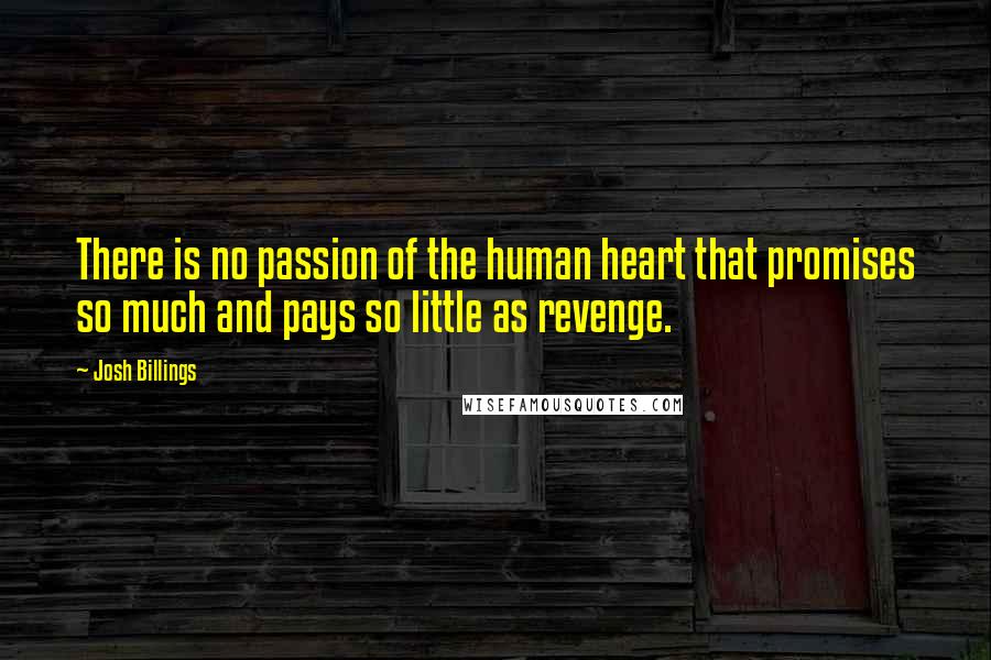 Josh Billings Quotes: There is no passion of the human heart that promises so much and pays so little as revenge.