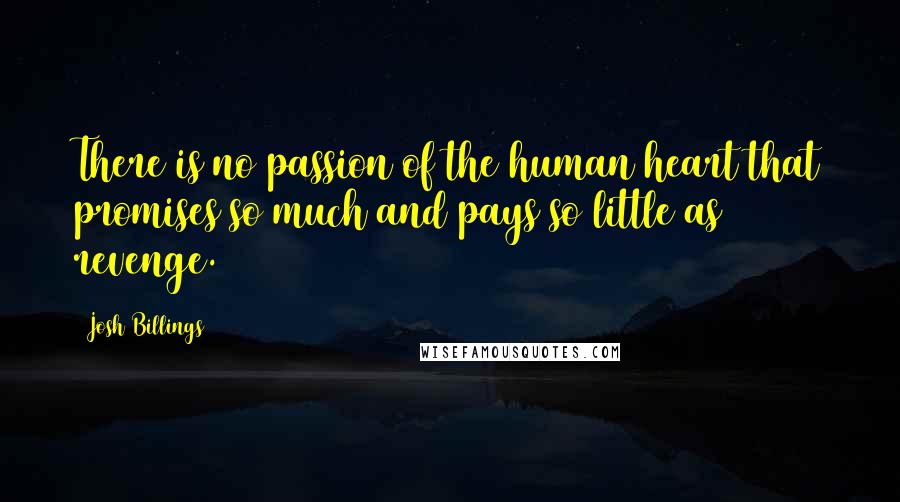 Josh Billings Quotes: There is no passion of the human heart that promises so much and pays so little as revenge.