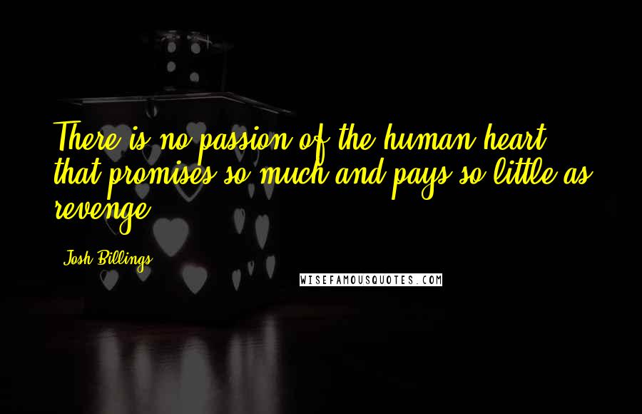 Josh Billings Quotes: There is no passion of the human heart that promises so much and pays so little as revenge.