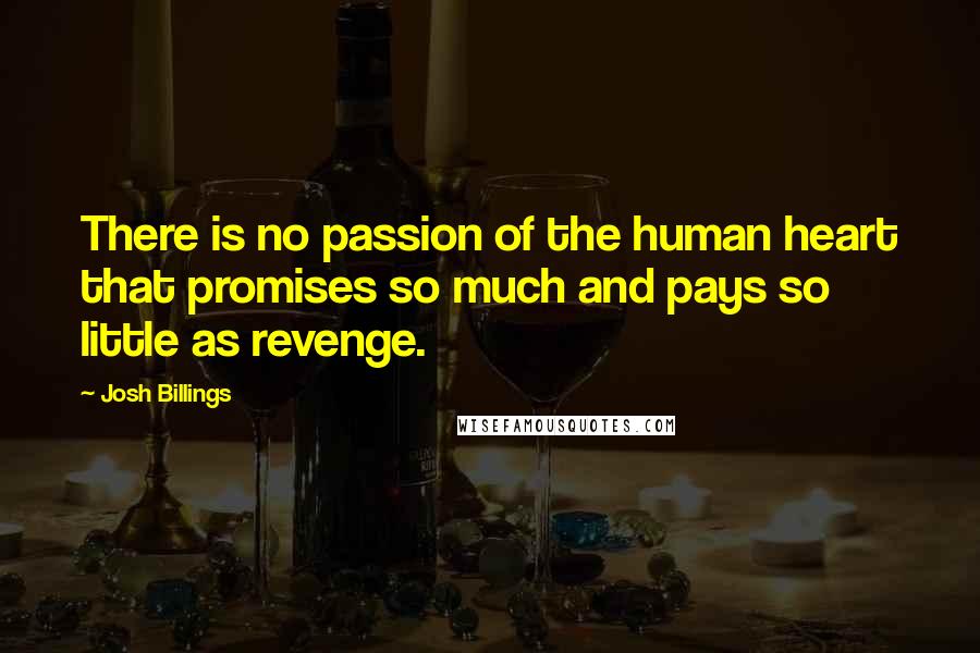 Josh Billings Quotes: There is no passion of the human heart that promises so much and pays so little as revenge.