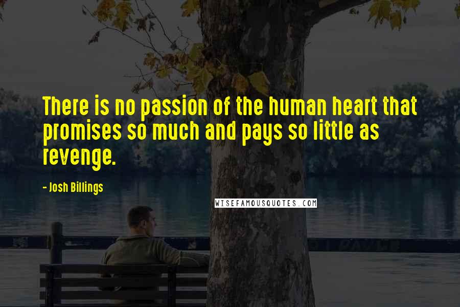 Josh Billings Quotes: There is no passion of the human heart that promises so much and pays so little as revenge.