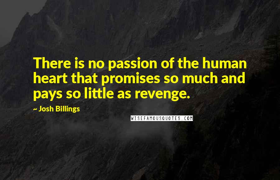 Josh Billings Quotes: There is no passion of the human heart that promises so much and pays so little as revenge.