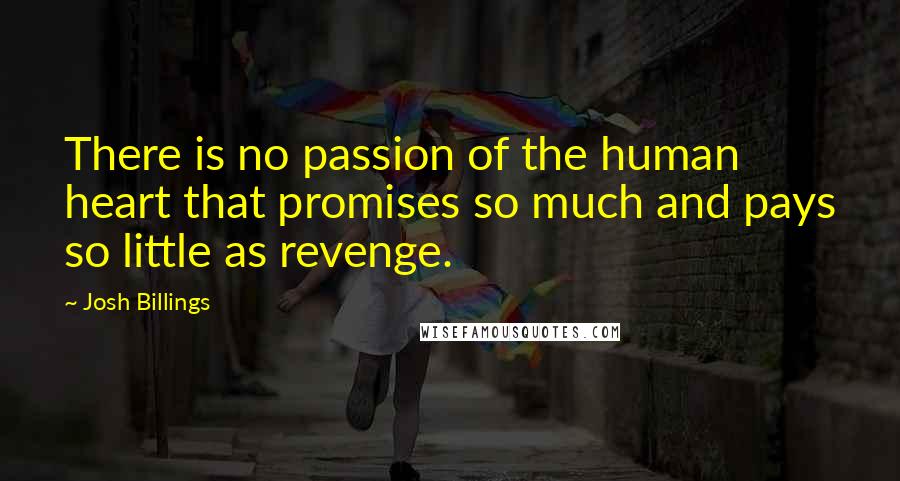 Josh Billings Quotes: There is no passion of the human heart that promises so much and pays so little as revenge.