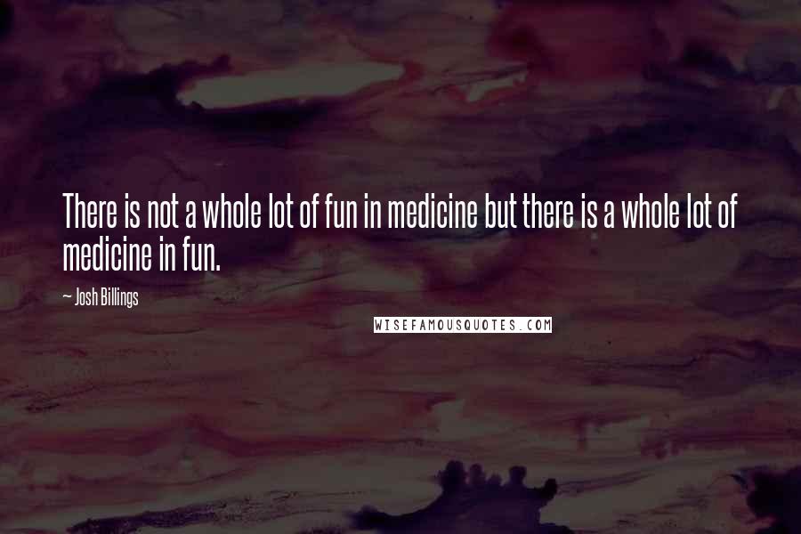 Josh Billings Quotes: There is not a whole lot of fun in medicine but there is a whole lot of medicine in fun.