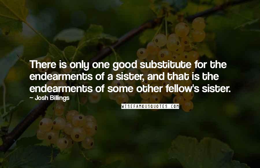 Josh Billings Quotes: There is only one good substitute for the endearments of a sister, and that is the endearments of some other fellow's sister.