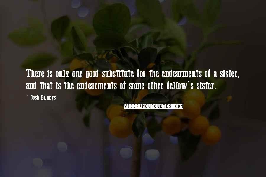 Josh Billings Quotes: There is only one good substitute for the endearments of a sister, and that is the endearments of some other fellow's sister.