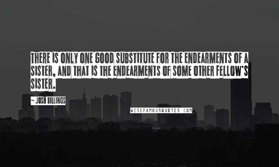 Josh Billings Quotes: There is only one good substitute for the endearments of a sister, and that is the endearments of some other fellow's sister.