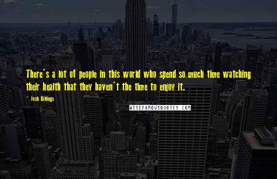 Josh Billings Quotes: There's a lot of people in this world who spend so much time watching their health that they haven't the time to enjoy it.