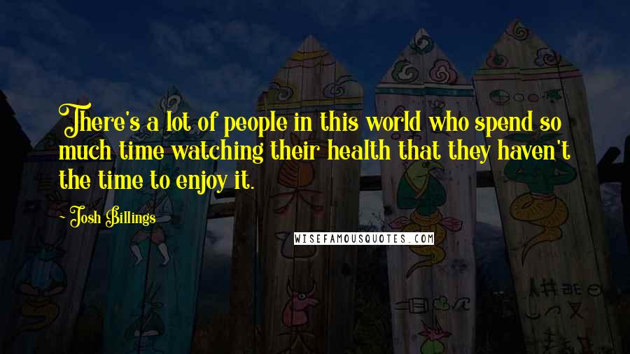 Josh Billings Quotes: There's a lot of people in this world who spend so much time watching their health that they haven't the time to enjoy it.