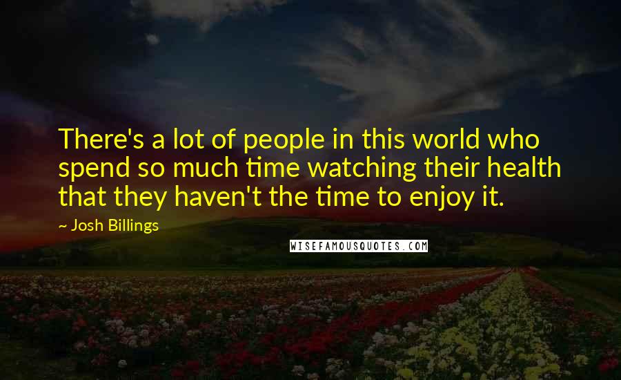 Josh Billings Quotes: There's a lot of people in this world who spend so much time watching their health that they haven't the time to enjoy it.