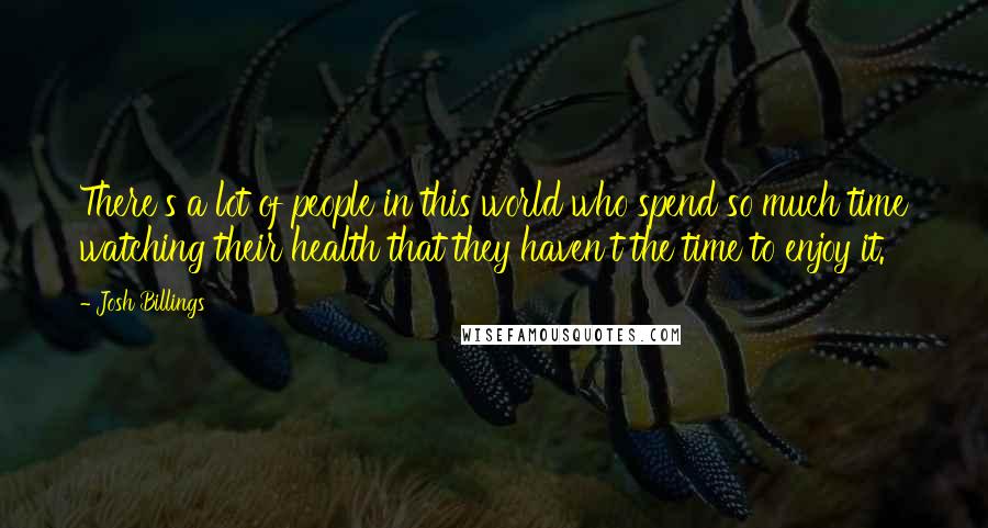 Josh Billings Quotes: There's a lot of people in this world who spend so much time watching their health that they haven't the time to enjoy it.