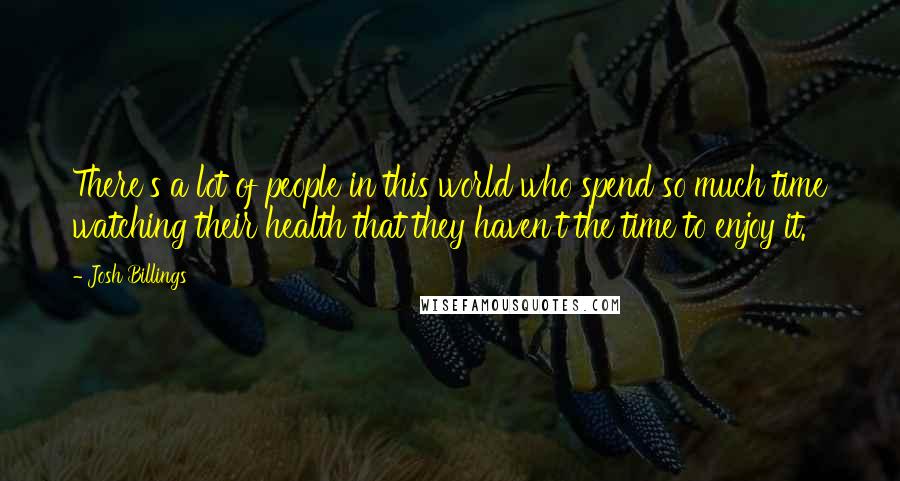 Josh Billings Quotes: There's a lot of people in this world who spend so much time watching their health that they haven't the time to enjoy it.