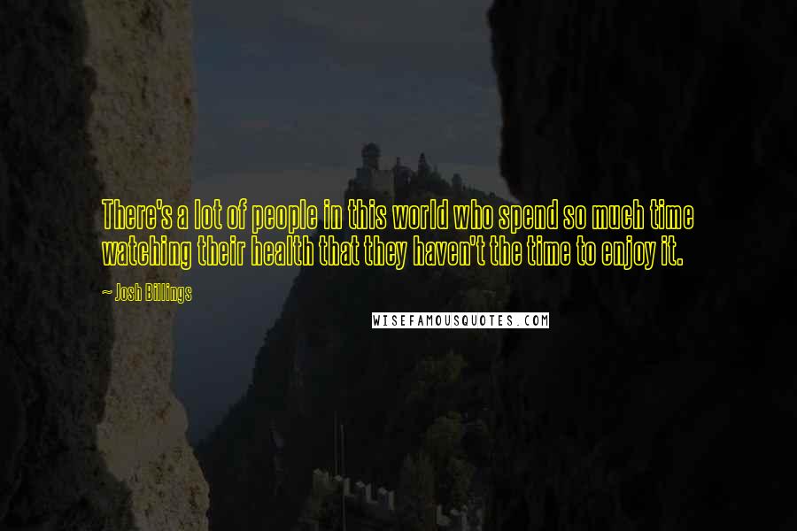 Josh Billings Quotes: There's a lot of people in this world who spend so much time watching their health that they haven't the time to enjoy it.