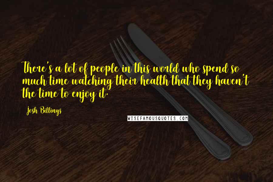 Josh Billings Quotes: There's a lot of people in this world who spend so much time watching their health that they haven't the time to enjoy it.