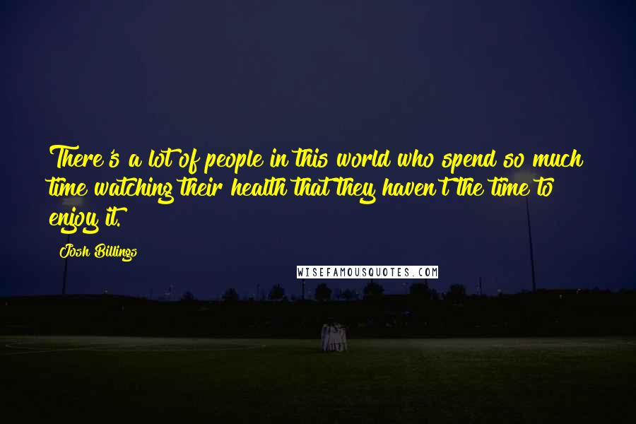 Josh Billings Quotes: There's a lot of people in this world who spend so much time watching their health that they haven't the time to enjoy it.