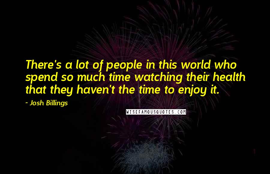 Josh Billings Quotes: There's a lot of people in this world who spend so much time watching their health that they haven't the time to enjoy it.