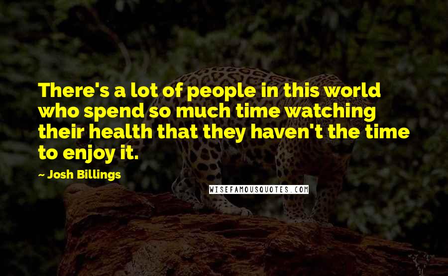 Josh Billings Quotes: There's a lot of people in this world who spend so much time watching their health that they haven't the time to enjoy it.