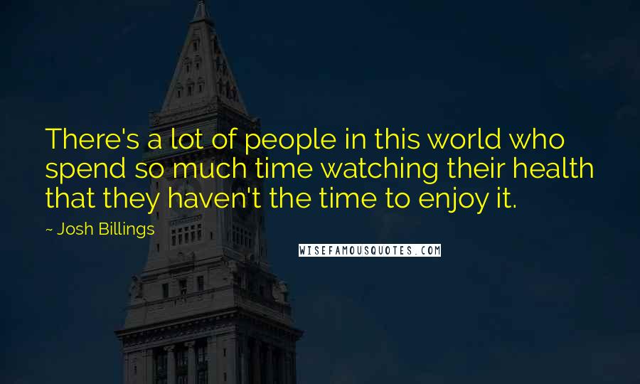 Josh Billings Quotes: There's a lot of people in this world who spend so much time watching their health that they haven't the time to enjoy it.