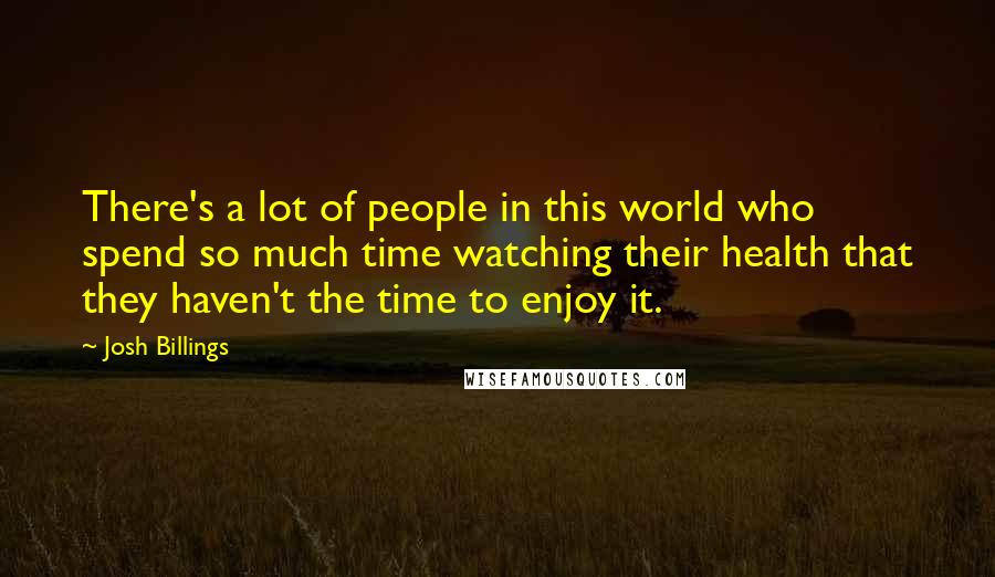 Josh Billings Quotes: There's a lot of people in this world who spend so much time watching their health that they haven't the time to enjoy it.