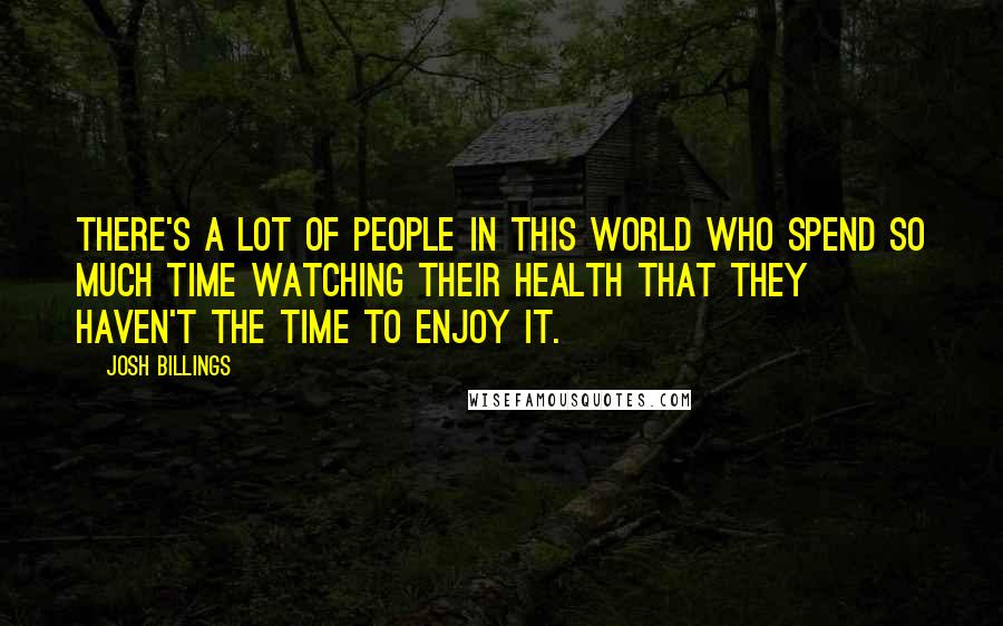 Josh Billings Quotes: There's a lot of people in this world who spend so much time watching their health that they haven't the time to enjoy it.