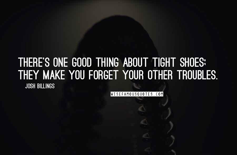 Josh Billings Quotes: There's one good thing about tight shoes; they make you forget your other troubles.