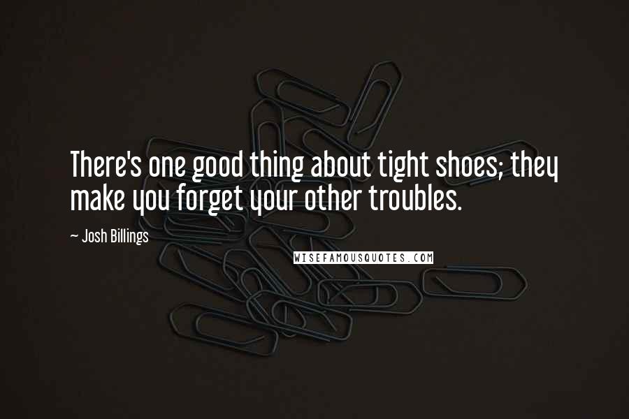 Josh Billings Quotes: There's one good thing about tight shoes; they make you forget your other troubles.