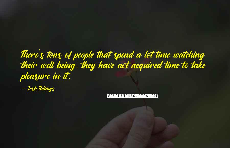 Josh Billings Quotes: There's tons of people that spend a lot time watching their well being, they have not acquired time to take pleasure in it.