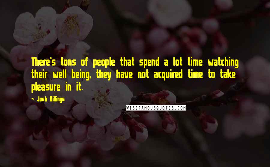 Josh Billings Quotes: There's tons of people that spend a lot time watching their well being, they have not acquired time to take pleasure in it.