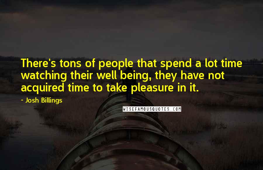 Josh Billings Quotes: There's tons of people that spend a lot time watching their well being, they have not acquired time to take pleasure in it.