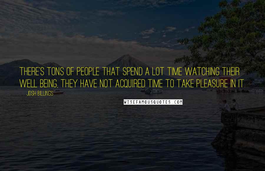 Josh Billings Quotes: There's tons of people that spend a lot time watching their well being, they have not acquired time to take pleasure in it.