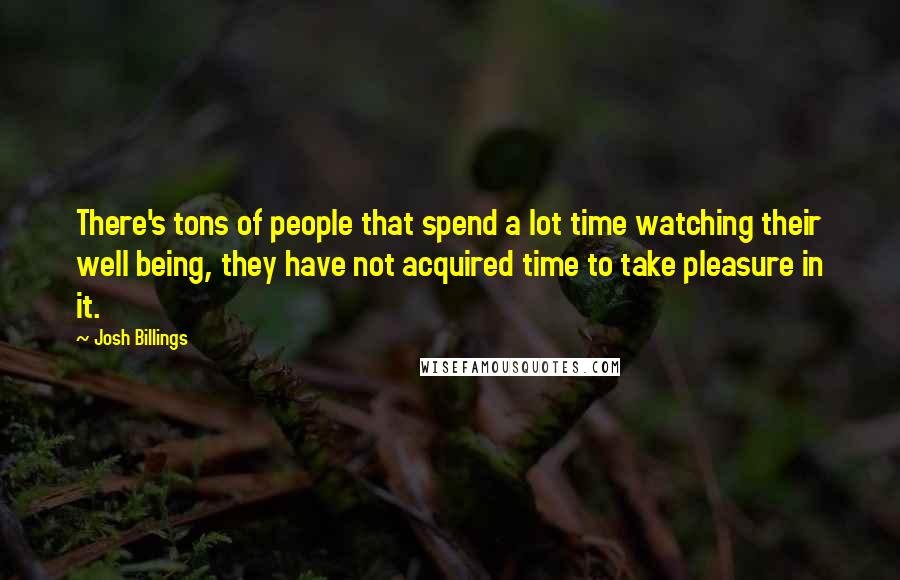 Josh Billings Quotes: There's tons of people that spend a lot time watching their well being, they have not acquired time to take pleasure in it.