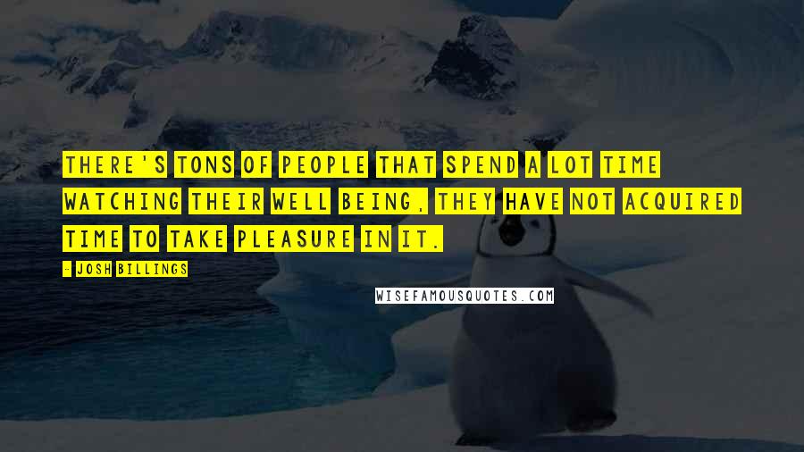 Josh Billings Quotes: There's tons of people that spend a lot time watching their well being, they have not acquired time to take pleasure in it.