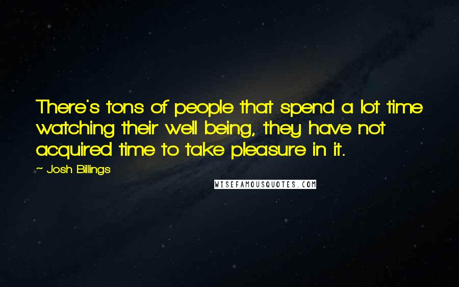 Josh Billings Quotes: There's tons of people that spend a lot time watching their well being, they have not acquired time to take pleasure in it.