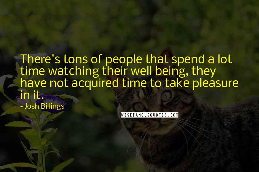 Josh Billings Quotes: There's tons of people that spend a lot time watching their well being, they have not acquired time to take pleasure in it.