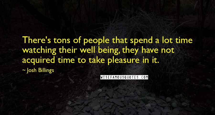 Josh Billings Quotes: There's tons of people that spend a lot time watching their well being, they have not acquired time to take pleasure in it.