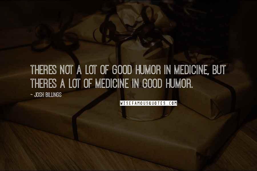 Josh Billings Quotes: Theres not a lot of good humor in medicine, but theres a lot of medicine in good humor.