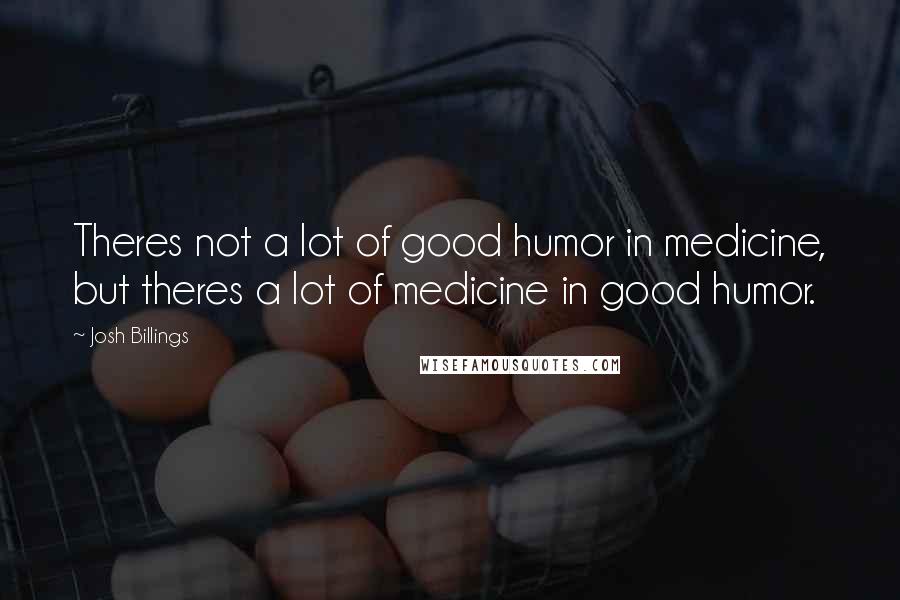 Josh Billings Quotes: Theres not a lot of good humor in medicine, but theres a lot of medicine in good humor.