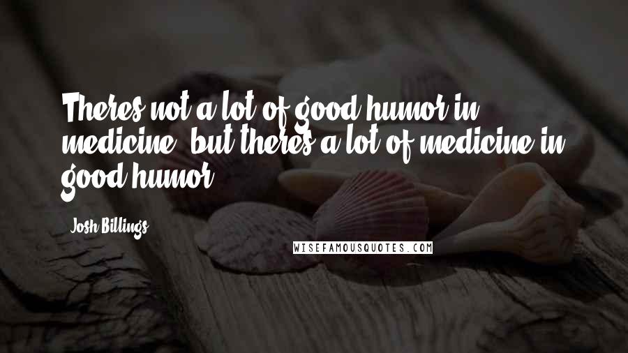 Josh Billings Quotes: Theres not a lot of good humor in medicine, but theres a lot of medicine in good humor.