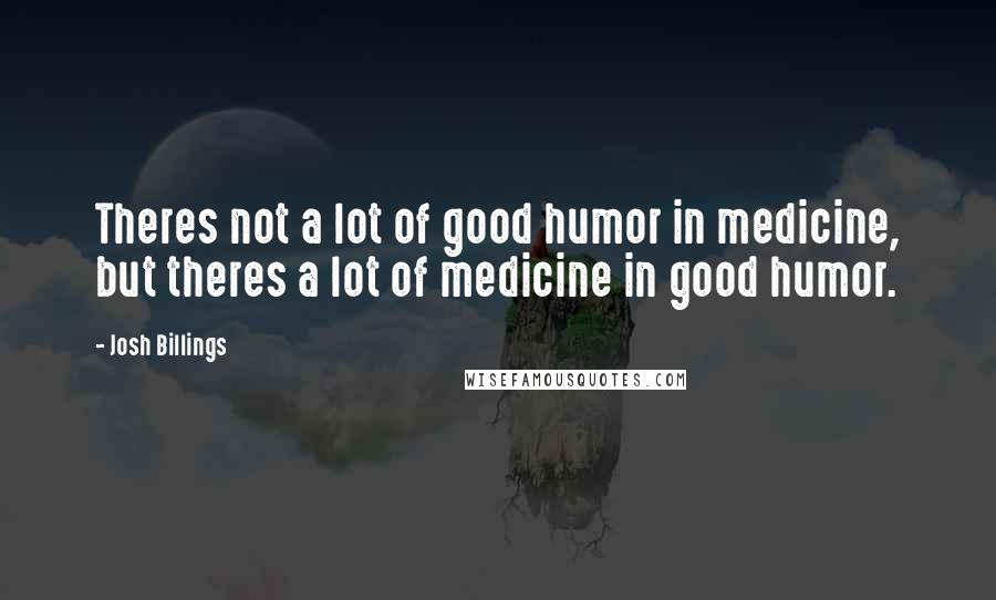Josh Billings Quotes: Theres not a lot of good humor in medicine, but theres a lot of medicine in good humor.