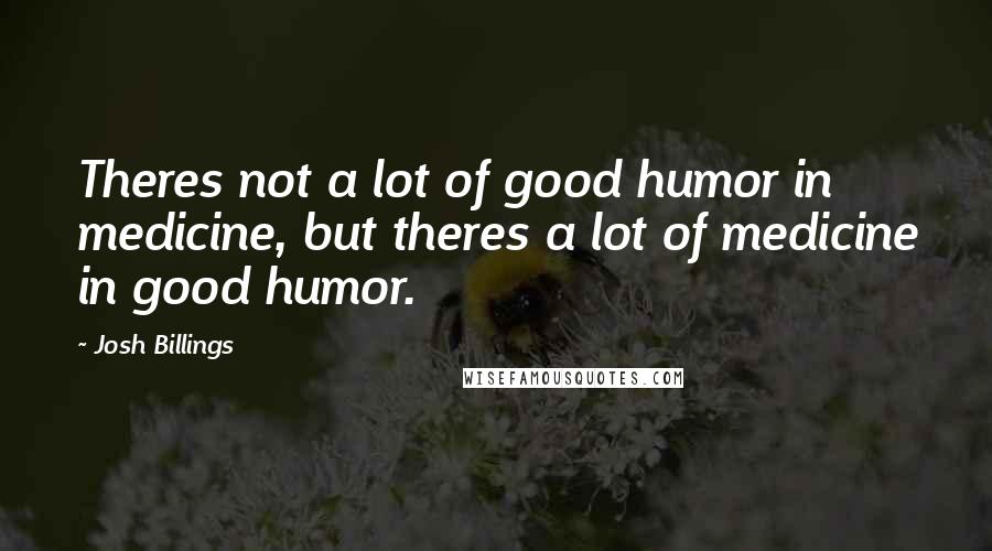 Josh Billings Quotes: Theres not a lot of good humor in medicine, but theres a lot of medicine in good humor.