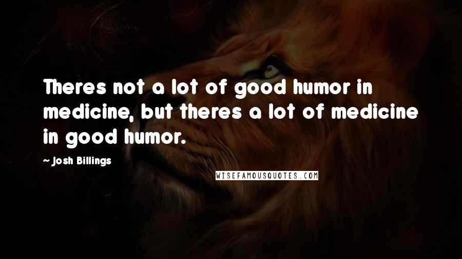 Josh Billings Quotes: Theres not a lot of good humor in medicine, but theres a lot of medicine in good humor.