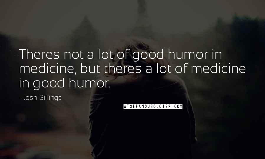 Josh Billings Quotes: Theres not a lot of good humor in medicine, but theres a lot of medicine in good humor.