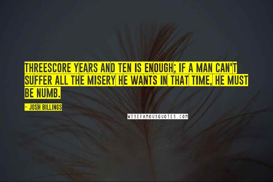 Josh Billings Quotes: Threescore years and ten is enough; if a man can't suffer all the misery he wants in that time, he must be numb.