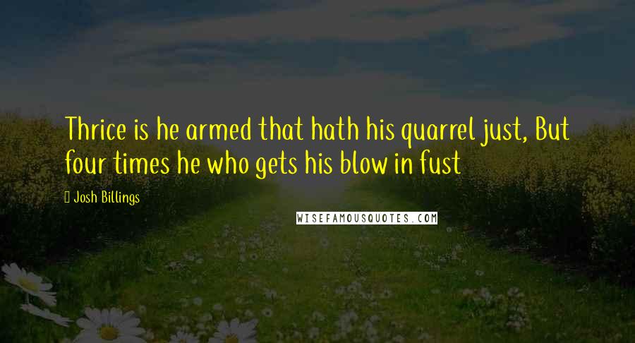 Josh Billings Quotes: Thrice is he armed that hath his quarrel just, But four times he who gets his blow in fust