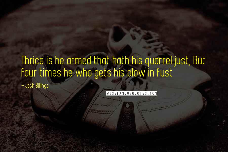 Josh Billings Quotes: Thrice is he armed that hath his quarrel just, But four times he who gets his blow in fust